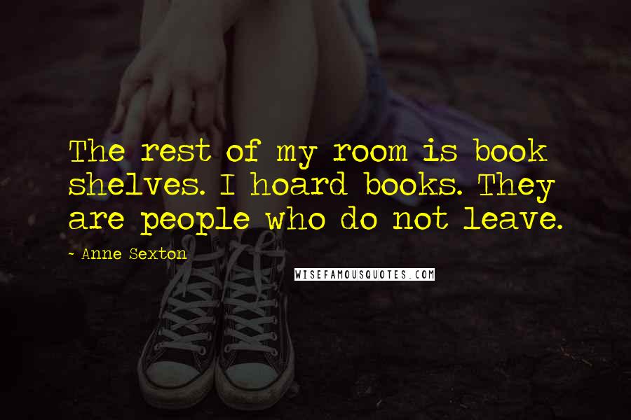 Anne Sexton Quotes: The rest of my room is book shelves. I hoard books. They are people who do not leave.