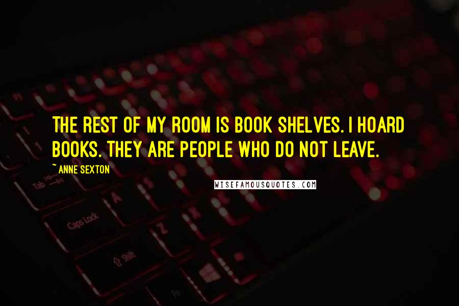 Anne Sexton Quotes: The rest of my room is book shelves. I hoard books. They are people who do not leave.