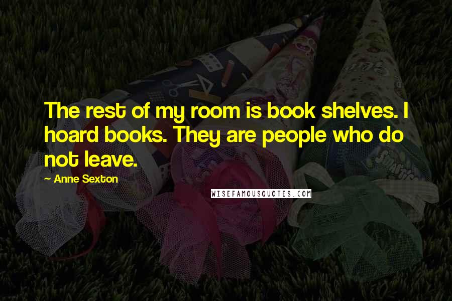 Anne Sexton Quotes: The rest of my room is book shelves. I hoard books. They are people who do not leave.