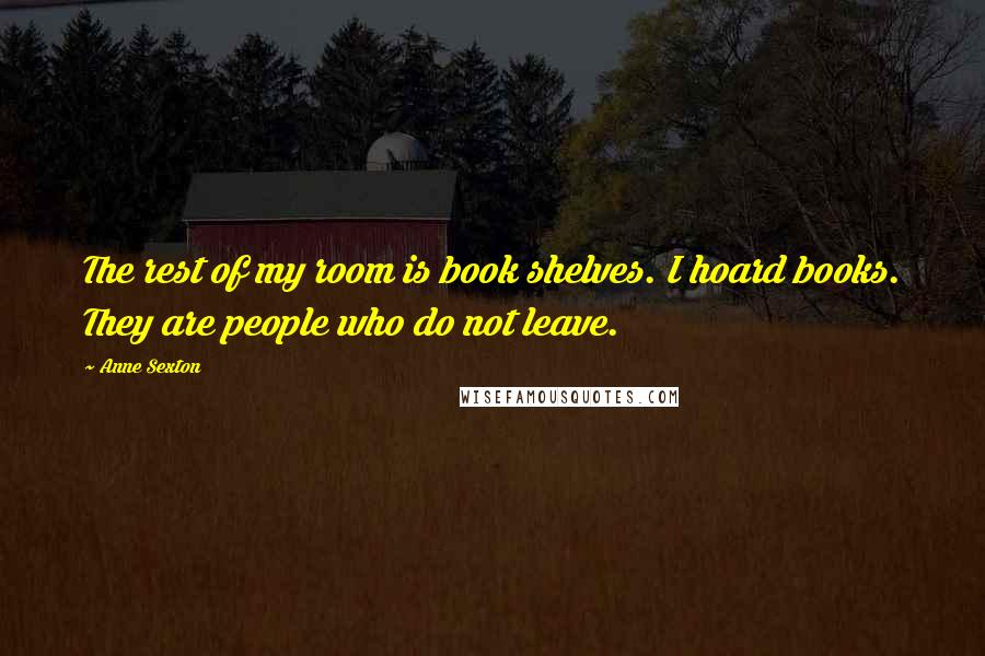 Anne Sexton Quotes: The rest of my room is book shelves. I hoard books. They are people who do not leave.