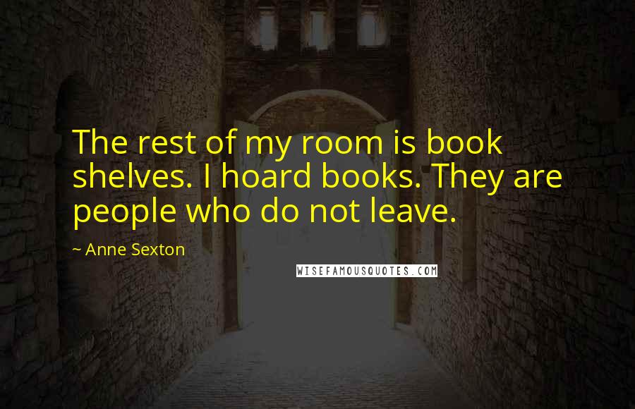 Anne Sexton Quotes: The rest of my room is book shelves. I hoard books. They are people who do not leave.