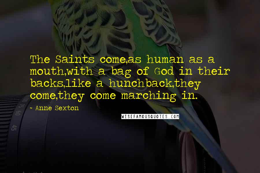 Anne Sexton Quotes: The Saints come,as human as a mouth,with a bag of God in their backs,like a hunchback,they come,they come marching in.