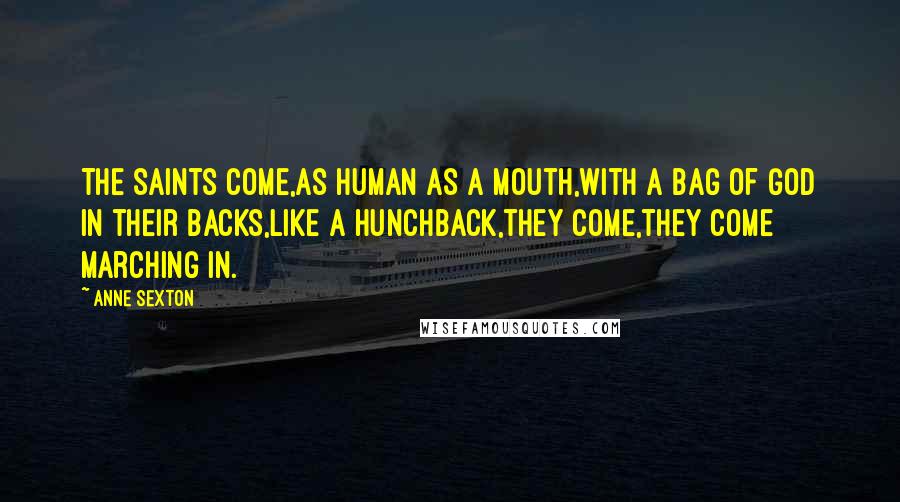 Anne Sexton Quotes: The Saints come,as human as a mouth,with a bag of God in their backs,like a hunchback,they come,they come marching in.