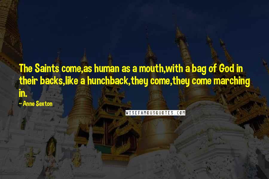 Anne Sexton Quotes: The Saints come,as human as a mouth,with a bag of God in their backs,like a hunchback,they come,they come marching in.