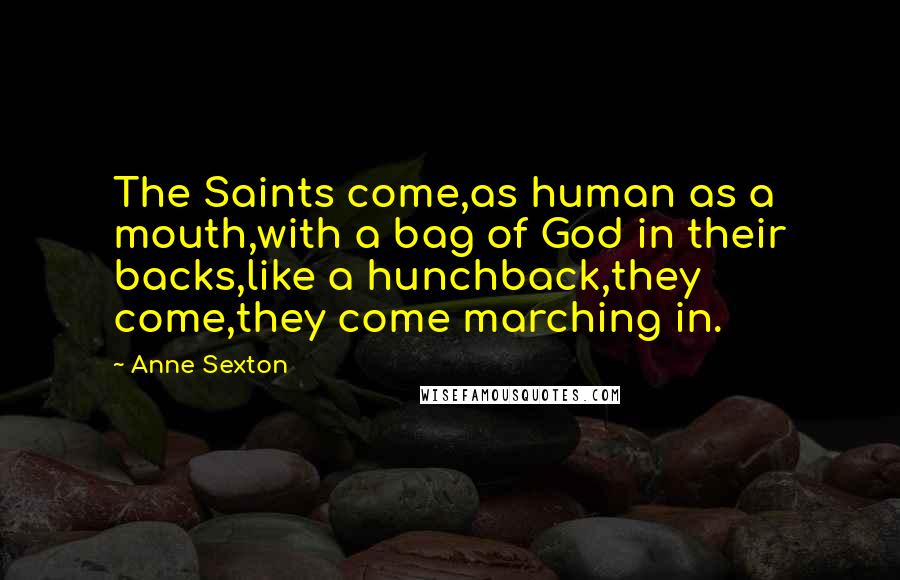 Anne Sexton Quotes: The Saints come,as human as a mouth,with a bag of God in their backs,like a hunchback,they come,they come marching in.