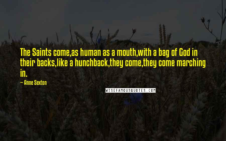 Anne Sexton Quotes: The Saints come,as human as a mouth,with a bag of God in their backs,like a hunchback,they come,they come marching in.