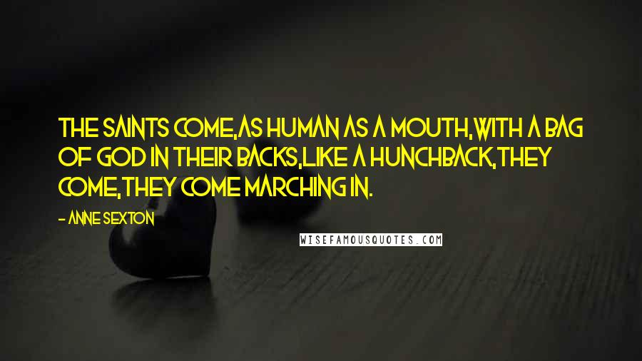 Anne Sexton Quotes: The Saints come,as human as a mouth,with a bag of God in their backs,like a hunchback,they come,they come marching in.