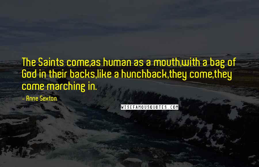 Anne Sexton Quotes: The Saints come,as human as a mouth,with a bag of God in their backs,like a hunchback,they come,they come marching in.