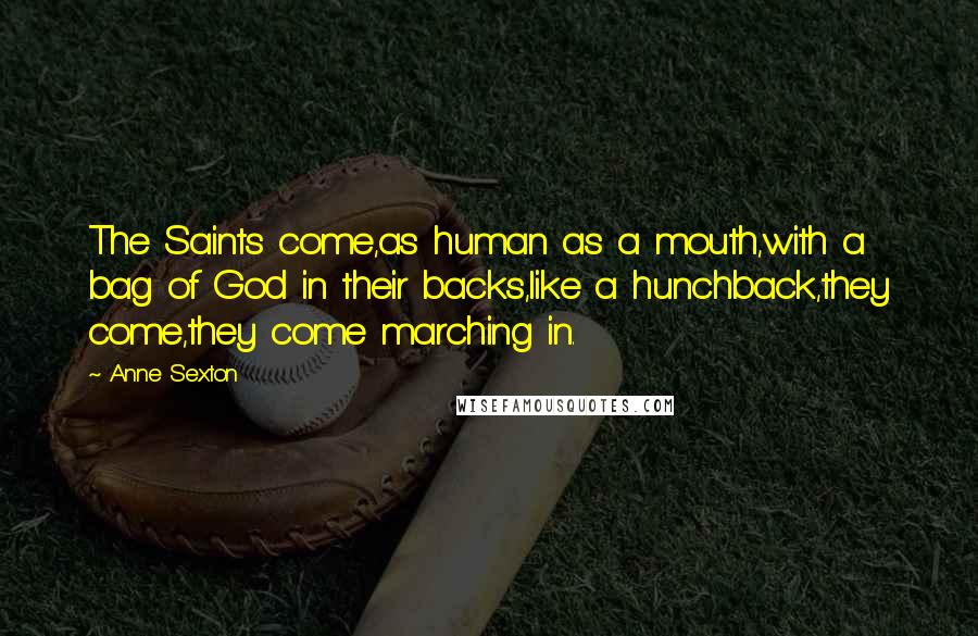 Anne Sexton Quotes: The Saints come,as human as a mouth,with a bag of God in their backs,like a hunchback,they come,they come marching in.