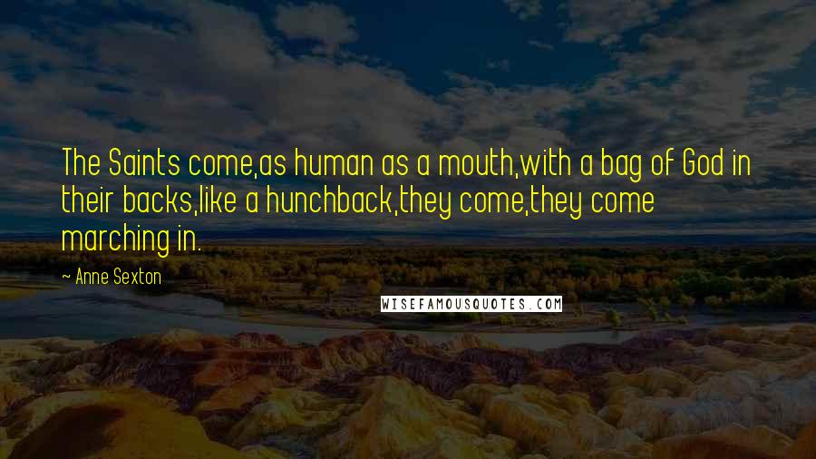 Anne Sexton Quotes: The Saints come,as human as a mouth,with a bag of God in their backs,like a hunchback,they come,they come marching in.