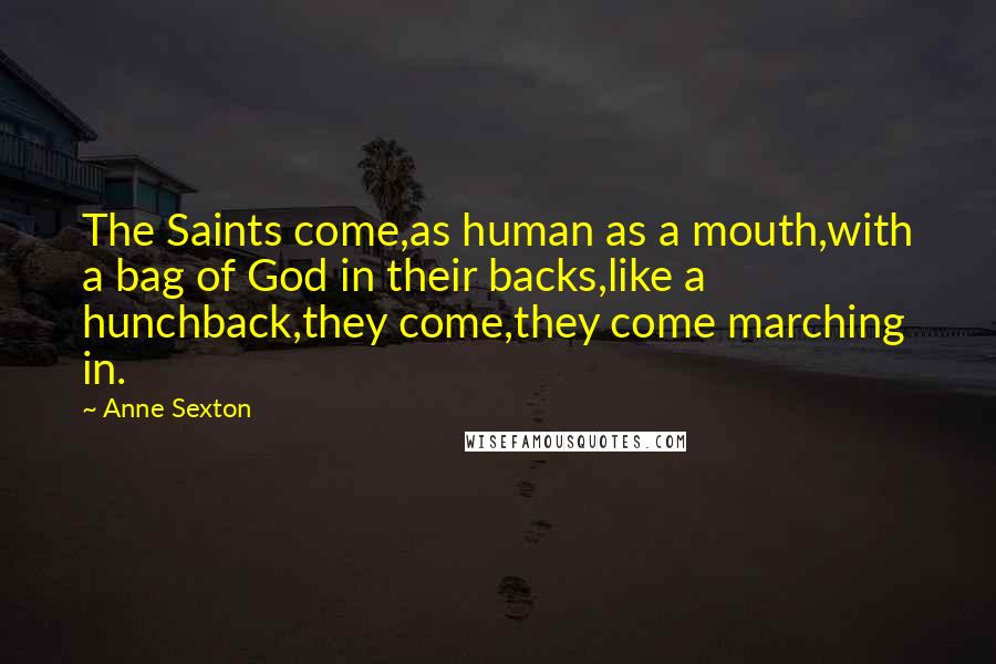 Anne Sexton Quotes: The Saints come,as human as a mouth,with a bag of God in their backs,like a hunchback,they come,they come marching in.