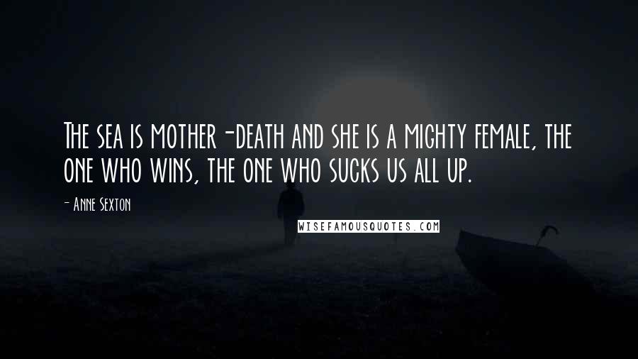 Anne Sexton Quotes: The sea is mother-death and she is a mighty female, the one who wins, the one who sucks us all up.