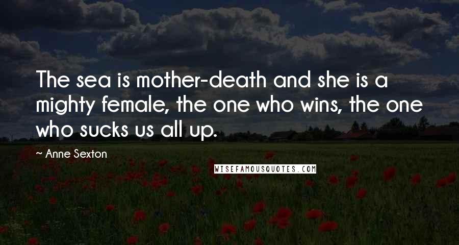 Anne Sexton Quotes: The sea is mother-death and she is a mighty female, the one who wins, the one who sucks us all up.