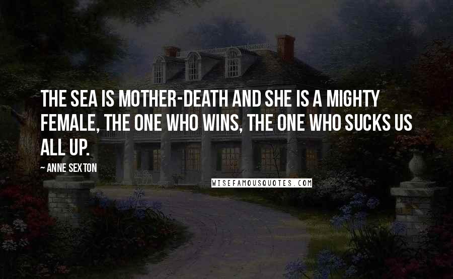 Anne Sexton Quotes: The sea is mother-death and she is a mighty female, the one who wins, the one who sucks us all up.