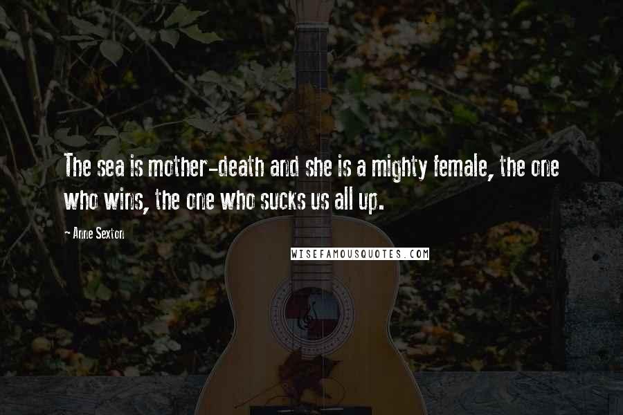 Anne Sexton Quotes: The sea is mother-death and she is a mighty female, the one who wins, the one who sucks us all up.