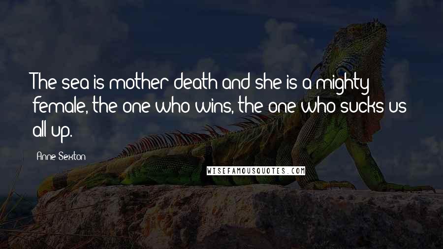 Anne Sexton Quotes: The sea is mother-death and she is a mighty female, the one who wins, the one who sucks us all up.