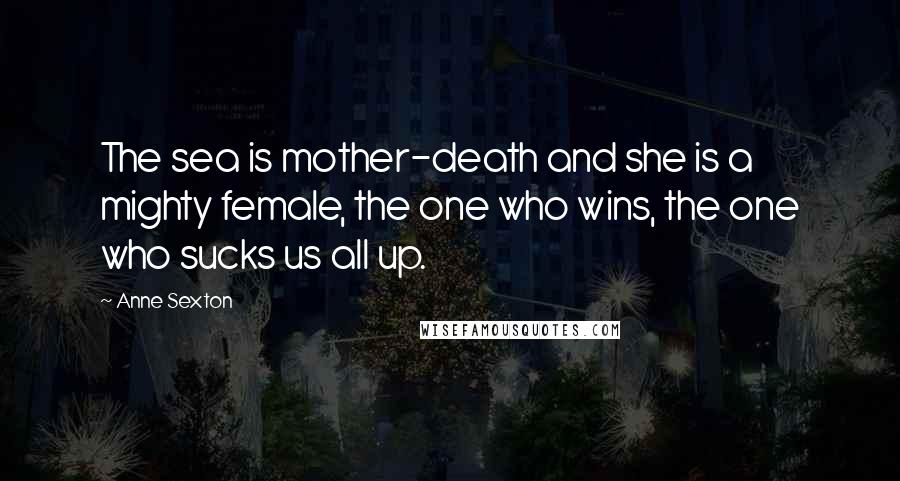 Anne Sexton Quotes: The sea is mother-death and she is a mighty female, the one who wins, the one who sucks us all up.