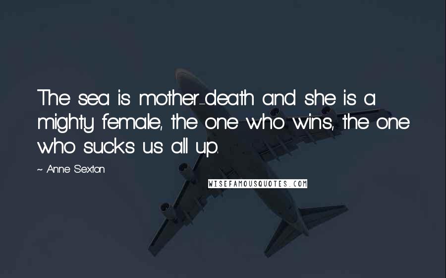 Anne Sexton Quotes: The sea is mother-death and she is a mighty female, the one who wins, the one who sucks us all up.