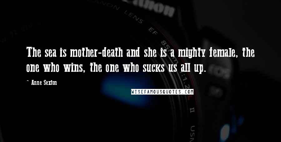 Anne Sexton Quotes: The sea is mother-death and she is a mighty female, the one who wins, the one who sucks us all up.