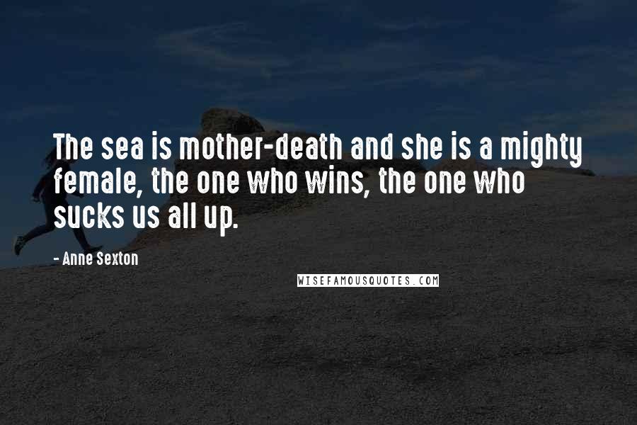 Anne Sexton Quotes: The sea is mother-death and she is a mighty female, the one who wins, the one who sucks us all up.