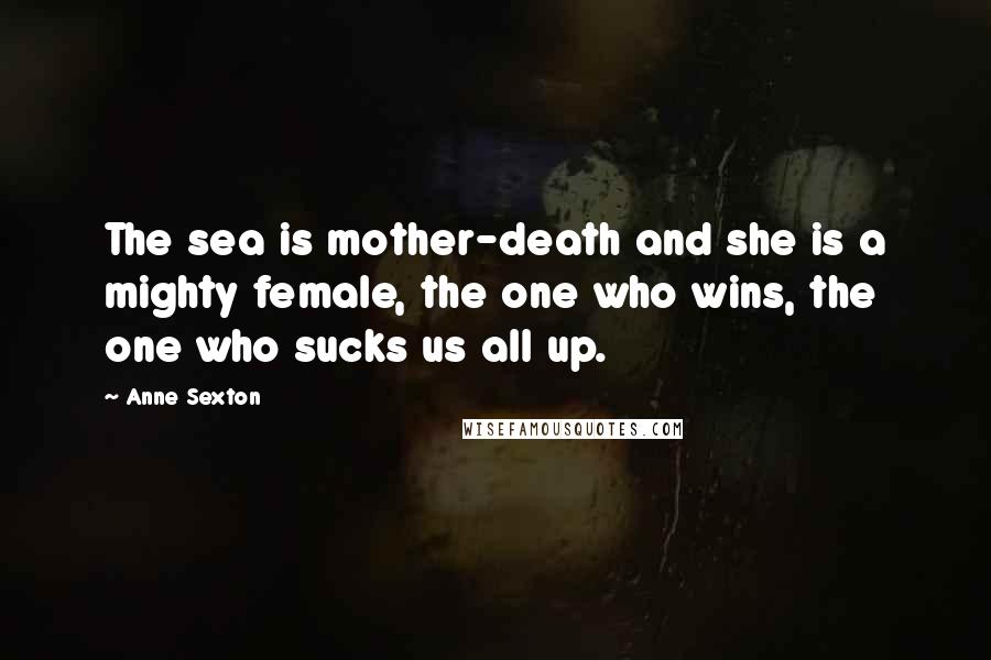 Anne Sexton Quotes: The sea is mother-death and she is a mighty female, the one who wins, the one who sucks us all up.