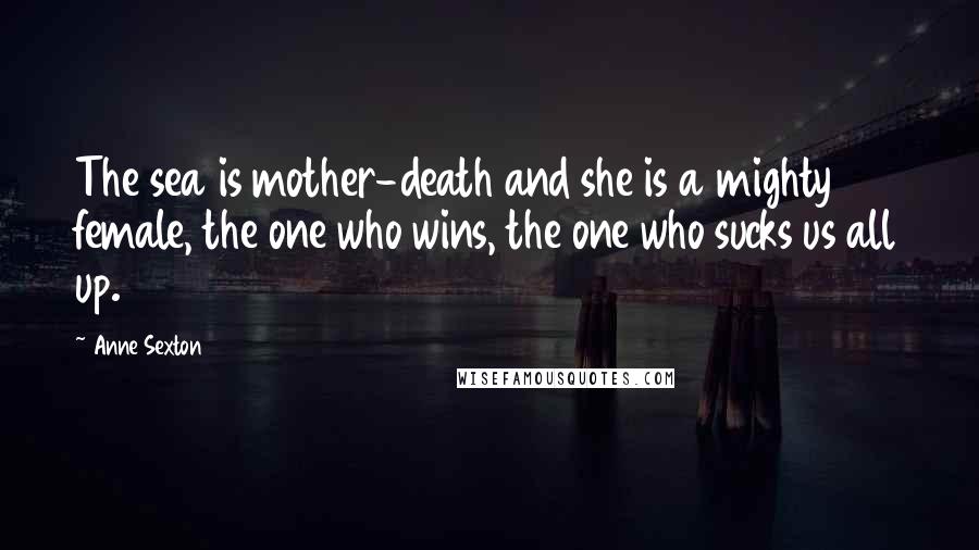 Anne Sexton Quotes: The sea is mother-death and she is a mighty female, the one who wins, the one who sucks us all up.