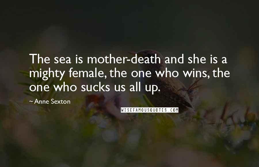 Anne Sexton Quotes: The sea is mother-death and she is a mighty female, the one who wins, the one who sucks us all up.