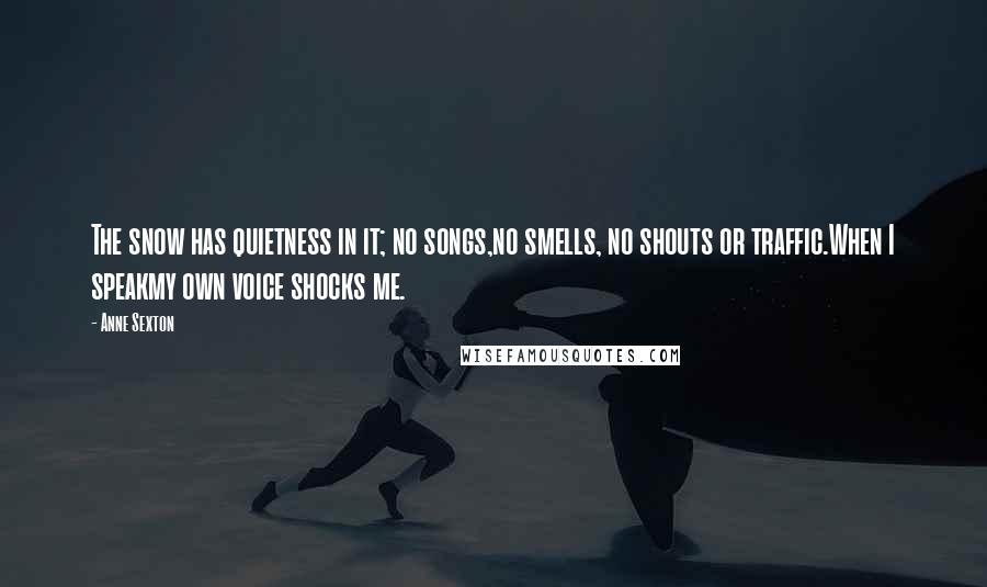 Anne Sexton Quotes: The snow has quietness in it; no songs,no smells, no shouts or traffic.When I speakmy own voice shocks me.