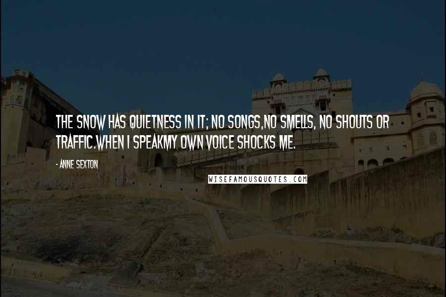 Anne Sexton Quotes: The snow has quietness in it; no songs,no smells, no shouts or traffic.When I speakmy own voice shocks me.