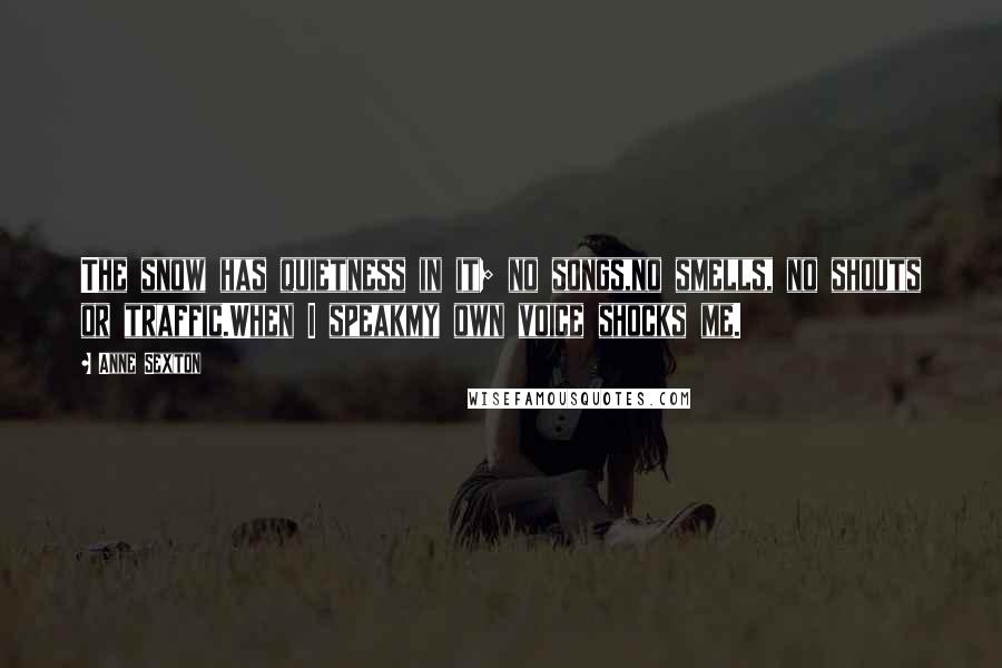 Anne Sexton Quotes: The snow has quietness in it; no songs,no smells, no shouts or traffic.When I speakmy own voice shocks me.