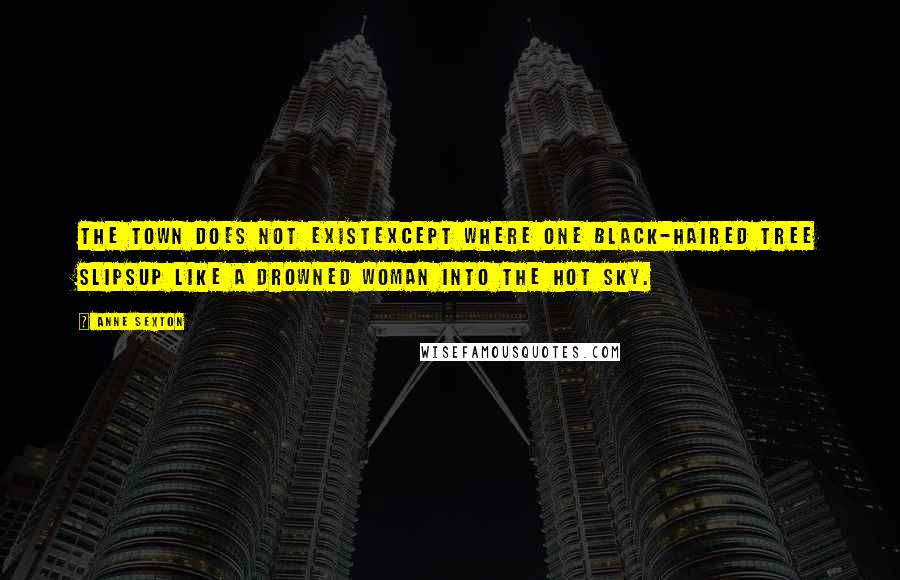 Anne Sexton Quotes: The town does not existexcept where one black-haired tree slipsup like a drowned woman into the hot sky.