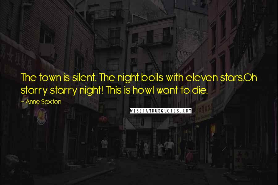 Anne Sexton Quotes: The town is silent. The night boils with eleven stars.Oh starry starry night! This is howI want to die.
