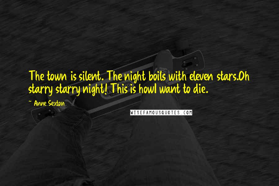 Anne Sexton Quotes: The town is silent. The night boils with eleven stars.Oh starry starry night! This is howI want to die.