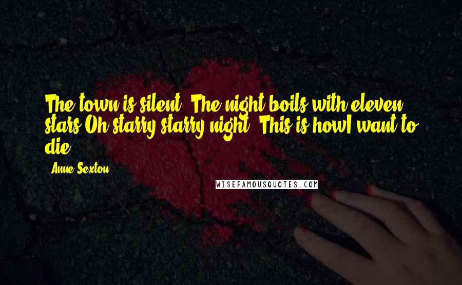 Anne Sexton Quotes: The town is silent. The night boils with eleven stars.Oh starry starry night! This is howI want to die.