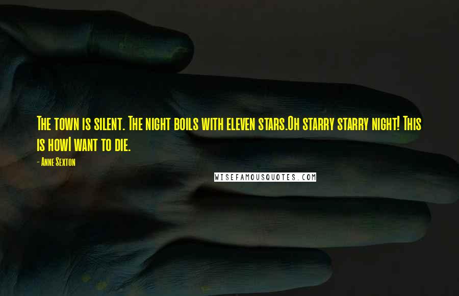 Anne Sexton Quotes: The town is silent. The night boils with eleven stars.Oh starry starry night! This is howI want to die.