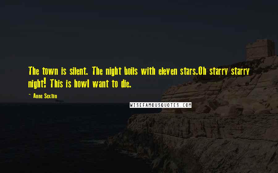 Anne Sexton Quotes: The town is silent. The night boils with eleven stars.Oh starry starry night! This is howI want to die.