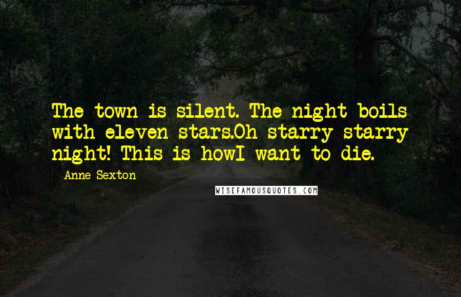 Anne Sexton Quotes: The town is silent. The night boils with eleven stars.Oh starry starry night! This is howI want to die.
