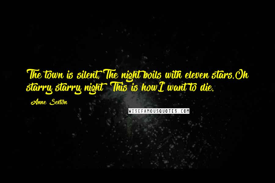 Anne Sexton Quotes: The town is silent. The night boils with eleven stars.Oh starry starry night! This is howI want to die.