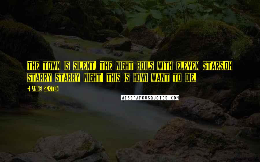 Anne Sexton Quotes: The town is silent. The night boils with eleven stars.Oh starry starry night! This is howI want to die.