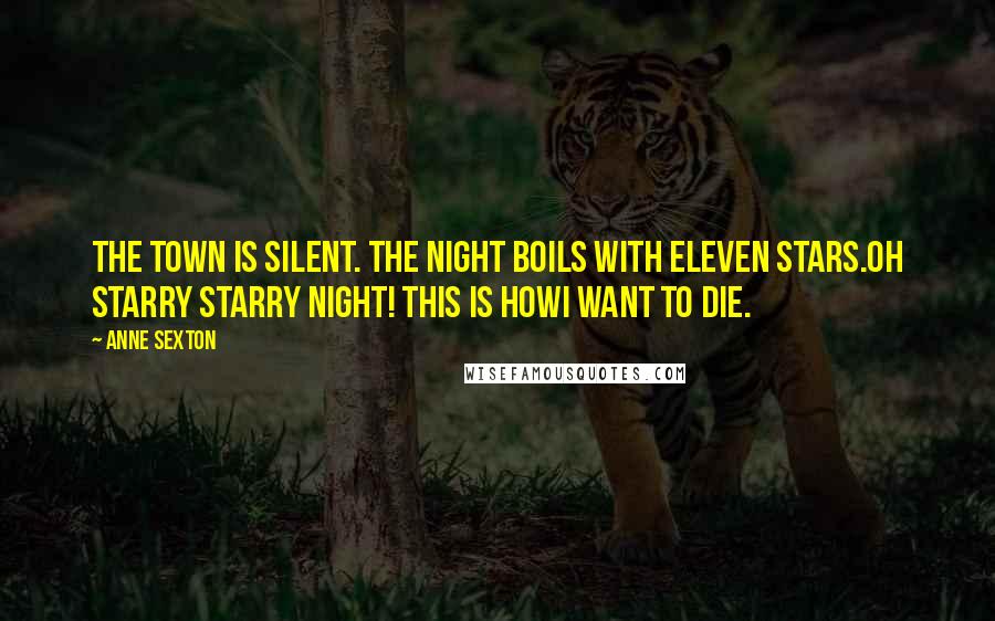 Anne Sexton Quotes: The town is silent. The night boils with eleven stars.Oh starry starry night! This is howI want to die.