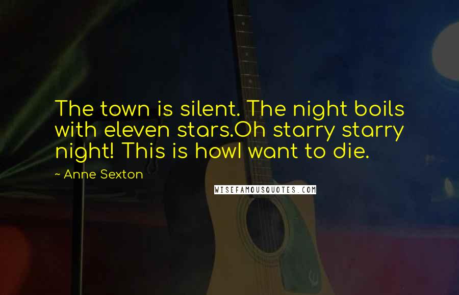 Anne Sexton Quotes: The town is silent. The night boils with eleven stars.Oh starry starry night! This is howI want to die.