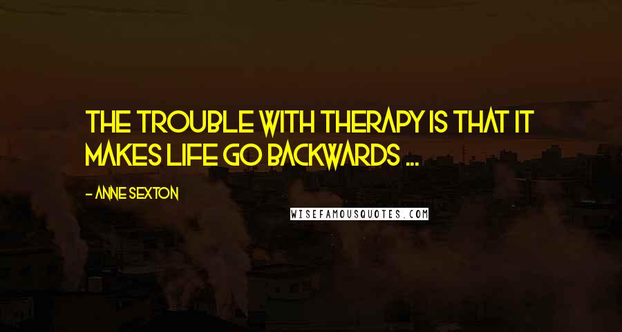 Anne Sexton Quotes: The trouble with therapy is that it makes life go backwards ...