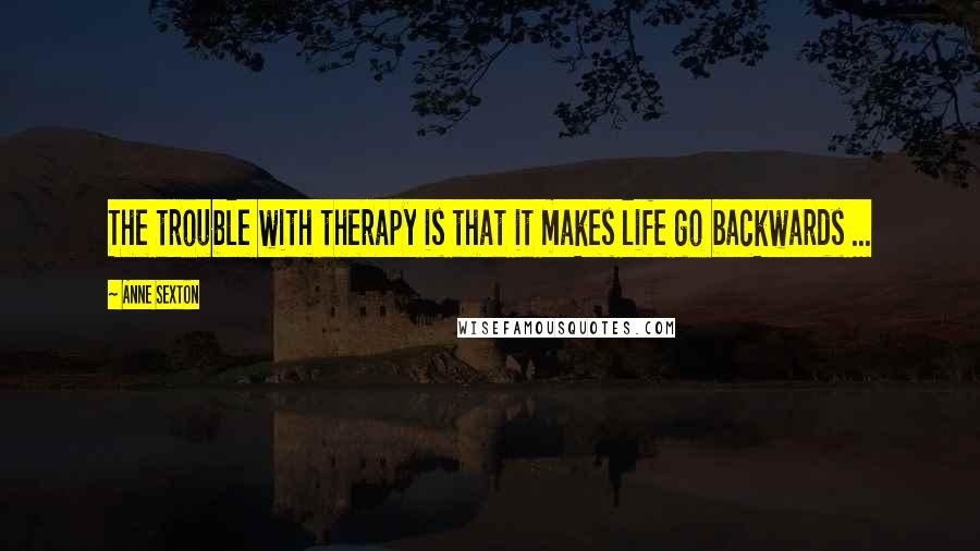 Anne Sexton Quotes: The trouble with therapy is that it makes life go backwards ...