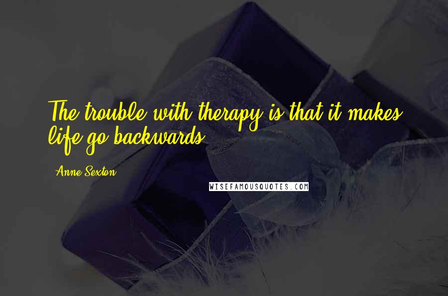 Anne Sexton Quotes: The trouble with therapy is that it makes life go backwards ...
