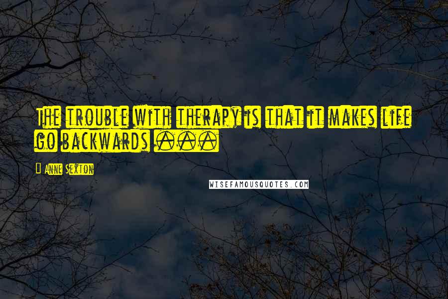 Anne Sexton Quotes: The trouble with therapy is that it makes life go backwards ...