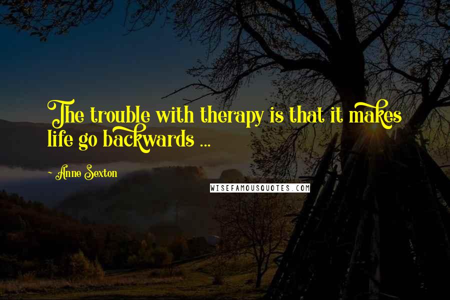 Anne Sexton Quotes: The trouble with therapy is that it makes life go backwards ...