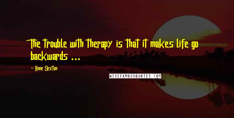 Anne Sexton Quotes: The trouble with therapy is that it makes life go backwards ...