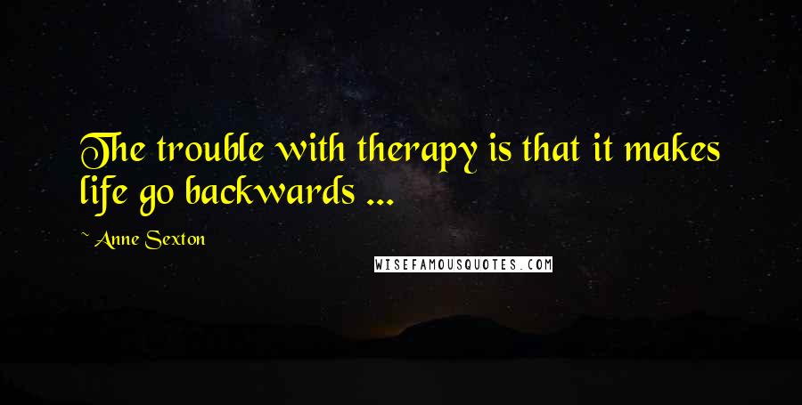 Anne Sexton Quotes: The trouble with therapy is that it makes life go backwards ...