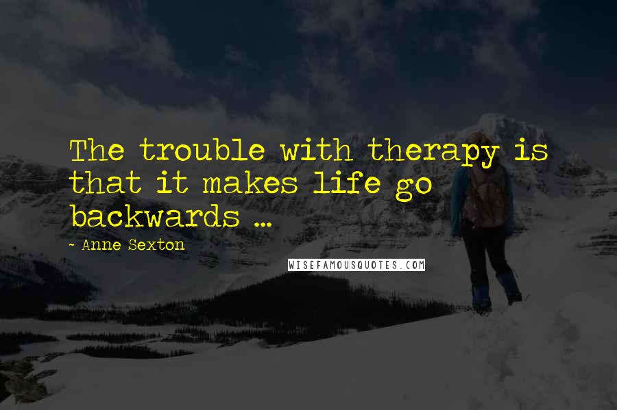 Anne Sexton Quotes: The trouble with therapy is that it makes life go backwards ...