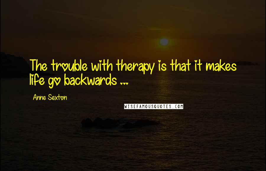 Anne Sexton Quotes: The trouble with therapy is that it makes life go backwards ...